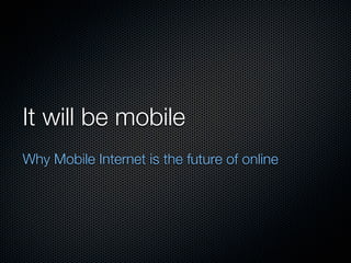 It will be mobile
Why Mobile Internet is the future of online
 
