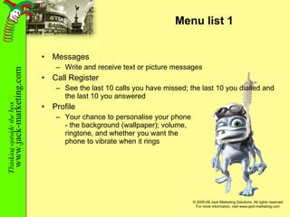 Menu list 1 Messages Write and receive text or picture messages Call Register See the last 10 calls you have missed; the last 10 you dialled and the last 10 you answered Profile Your chance to personalise your phone - the background (wallpaper); volume, ringtone, and whether you want the phone to vibrate when it rings 