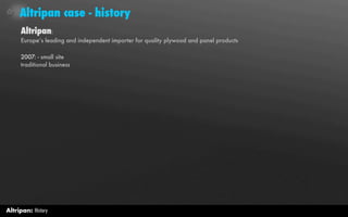 Altripan case - history
     Altripan:
     Europe’s leading and independent importer for quality plywood and panel products

     2007: - small site
     traditional business




Altripan: History
 