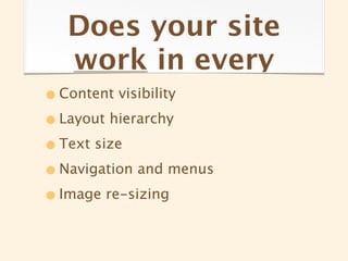 Does your site
   work in every
• Content visibility
• Layout hierarchy
• Text size
• Navigation and menus
• Image re-sizing
 