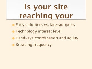 Is your site
   reaching your
• Early-adopters vs. late-adopters
• Technology interest level
• Hand-eye coordination and agility
• Browsing frequency
 