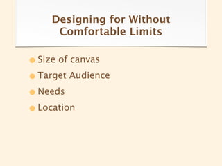 Designing for Without
     Comfortable Limits

• Size of canvas
• Target Audience
• Needs
• Location
 