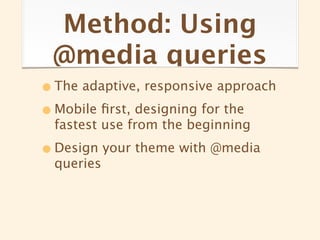 Method: Using
 @media queries
• The adaptive, responsive approach
• Mobile ﬁrst, designing for the
  fastest use from the beginning

• Design your theme with @media
  queries
 