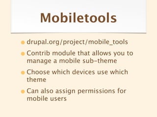 Mobiletools
• drupal.org/project/mobile_tools
• Contrib module that allows you to
  manage a mobile sub-theme

• Choose which devices use which
  theme

• Can also assign permissions for
  mobile users
 
