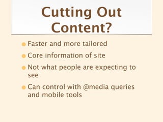 Cutting Out
         Content?
• Faster and more tailored
• Core information of site
• Not what people are expecting to
  see

• Can control with @media queries
  and mobile tools
 