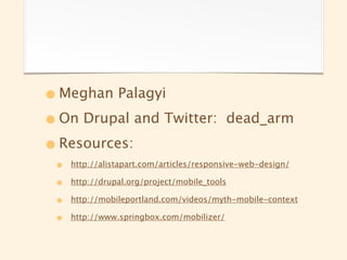 • Meghan Palagyi
• On Drupal and Twitter:                   dead_arm

• Resources:
 •   http://alistapart.com/articles/responsive-web-design/

 •   http://drupal.org/project/mobile_tools

 •   http://mobileportland.com/videos/myth-mobile-context

 •   http://www.springbox.com/mobilizer/
 