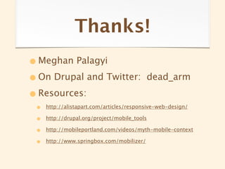 Thanks!
• Meghan Palagyi
• On Drupal and Twitter:                   dead_arm

• Resources:
 •   http://alistapart.com/articles/responsive-web-design/

 •   http://drupal.org/project/mobile_tools

 •   http://mobileportland.com/videos/myth-mobile-context

 •   http://www.springbox.com/mobilizer/
 