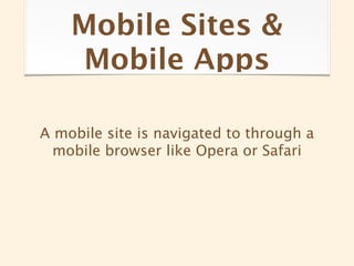 Mobile Sites &
    Mobile Apps

A mobile site is navigated to through a
  mobile browser like Opera or Safari
 