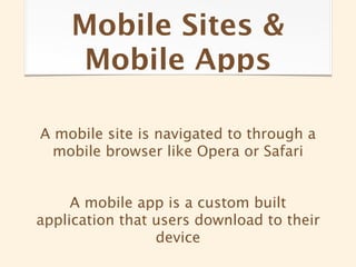 Mobile Sites &
    Mobile Apps

A mobile site is navigated to through a
  mobile browser like Opera or Safari


     A mobile app is a custom built
application that users download to their
                 device
 