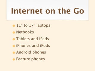 Internet on the Go
• 11” to 17” laptops
• Netbooks
• Tablets and iPads
• iPhones and iPods
• Android phones
• Feature phones
 