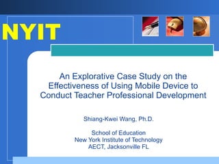 Shiang-Kwei Wang, Ph.D. School of Education New York Institute of Technology AECT, Jacksonville FL An Explorative Case Study on the Effectiveness of Using Mobile Device to Conduct Teacher Professional Development NYIT  