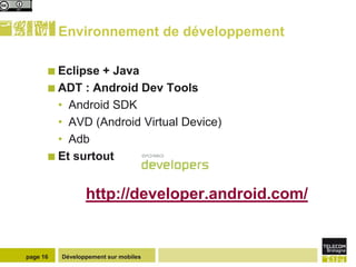 Environnement de développement

       Eclipse + Java
       ADT : Android Dev Tools
        • Android SDK
        • AVD (Android Virtual Device)
        • Adb
       Et surtout



                 http://developer.android.com/


page 16   Développement sur mobiles
 