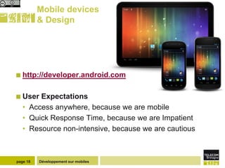 Mobile devices
          & Design




 http://developer.android.com


 User  Expectations
   • Access anywhere, because we are mobile
   • Quick Response Time, because we are Impatient
   • Resource non-intensive, because we are cautious



page 18   Développement sur mobiles
 