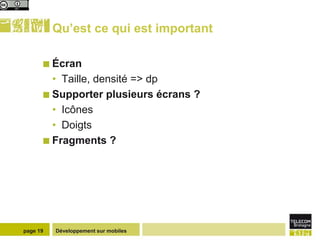 Qu’est ce qui est important

       Écran
        • Taille, densité => dp
       Supporter plusieurs écrans ?
        • Icônes
        • Doigts
       Fragments ?




page 19   Développement sur mobiles
 