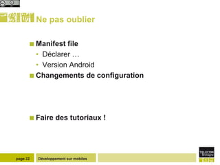 Ne pas oublier

       Manifest file
        • Déclarer …
        • Version Android
       Changements de configuration




       Faire     des tutoriaux !




page 22   Développement sur mobiles
 