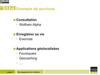 Exemple de services

          Consultation
          • Wolfram Alpha

          Enregistrer        sa vie
          • Evernote

          Applications          géolocalisées
          • Foursquare
          • Geocaching
          • …

page 8     Développement sur mobiles
 