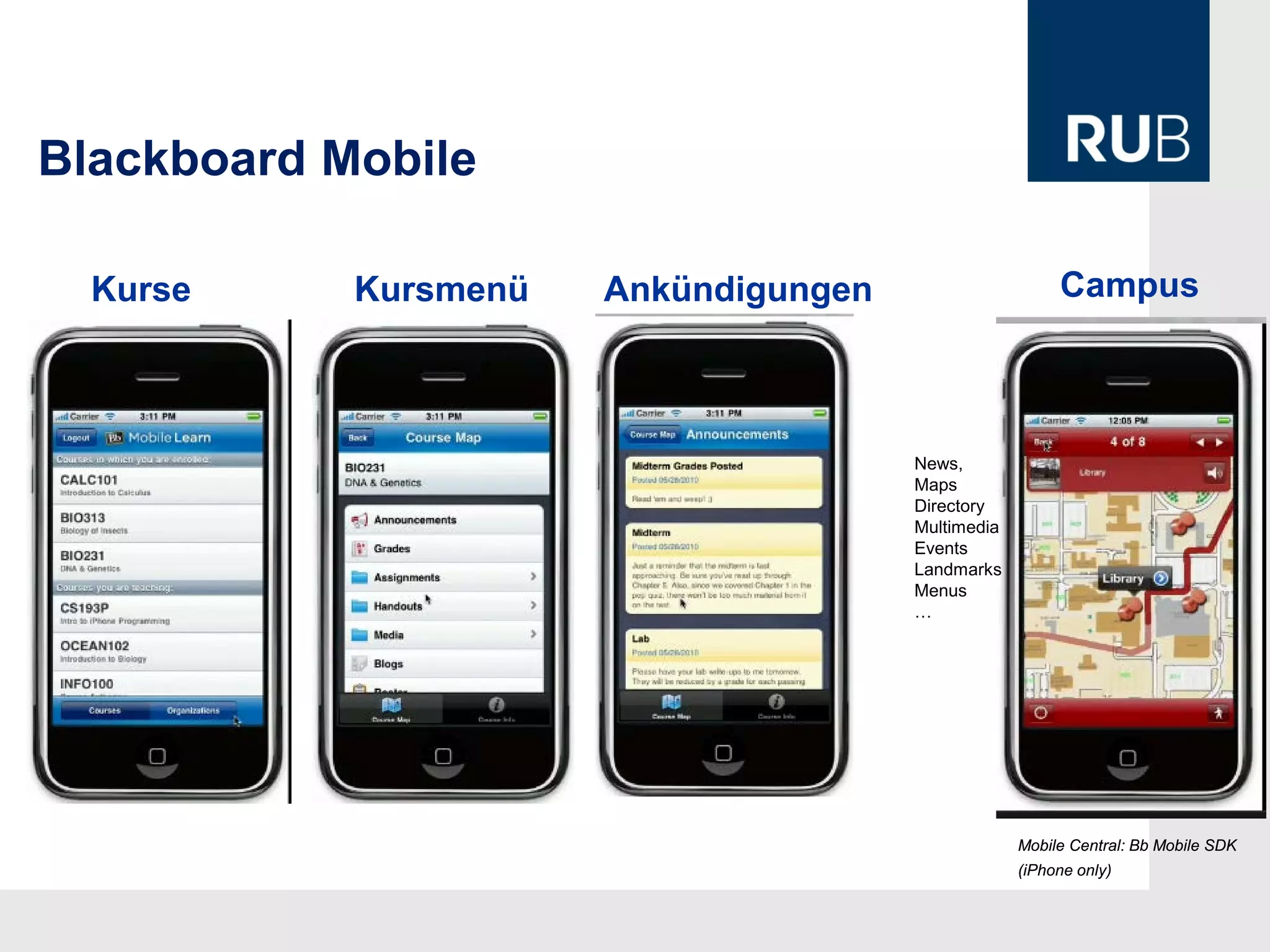 Blackboard Mobile

  Kurse     Kursmenü   Ankündigungen                     Campus



                                       News,
                                       Maps
                                       Directory
                                       Multimedia
                                       Events
                                       Landmarks
                                       Menus
                                       …




                                                    Mobile Central: Bb Mobile SDK
                                                    (iPhone only)
 