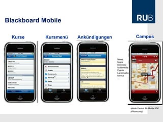 Blackboard Mobile

  Kurse     Kursmenü   Ankündigungen                     Campus



                                       News,
                                       Maps
                                       Directory
                                       Multimedia
                                       Events
                                       Landmarks
                                       Menus
                                       …




                                                    Mobile Central: Bb Mobile SDK
                                                    (iPhone only)
 