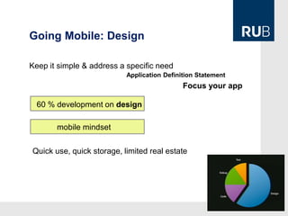Going Mobile: Design

Keep it simple & address a specific need
                           Application Definition Statement
                                             Focus your app

  60 % development on design

       mobile mindset

Quick use, quick storage, limited real estate
 