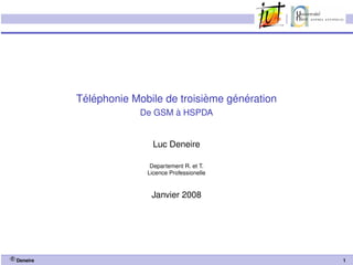 ´ ´                       `    ´ ´
            Telephonie Mobile de troisieme generation
                                `
                         De GSM a HSPDA


                            Luc Deneire

                           Departement R. et T.
                          Licence Professionelle


                           Janvier 2008




c Deneire                                               1
 