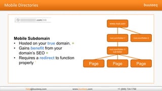 www.root.com




Mobile Subdomain                                     root.com/folder-1    root.com/folder-2

• Hosted on your true domain. +
• Gains benefit from your                            root.com/folder-1/

  domain’s SEO +                                         sub-folder


• Requires a redirect to function
  properly °                                  Page      Page                 Page




      help                          buuteeq
 