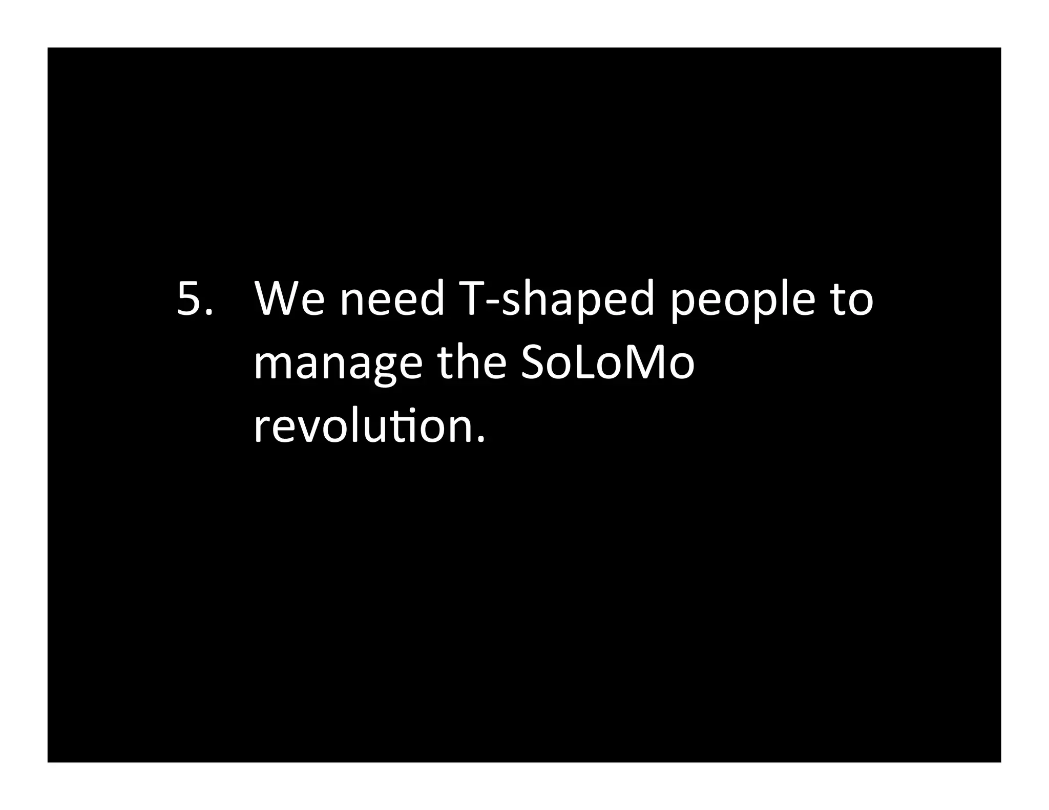5.  We	
  need	
  T-­‐shaped	
  people	
  to	
  
    manage	
  the	
  SoLoMo	
  
    revolu(on.	
  
 