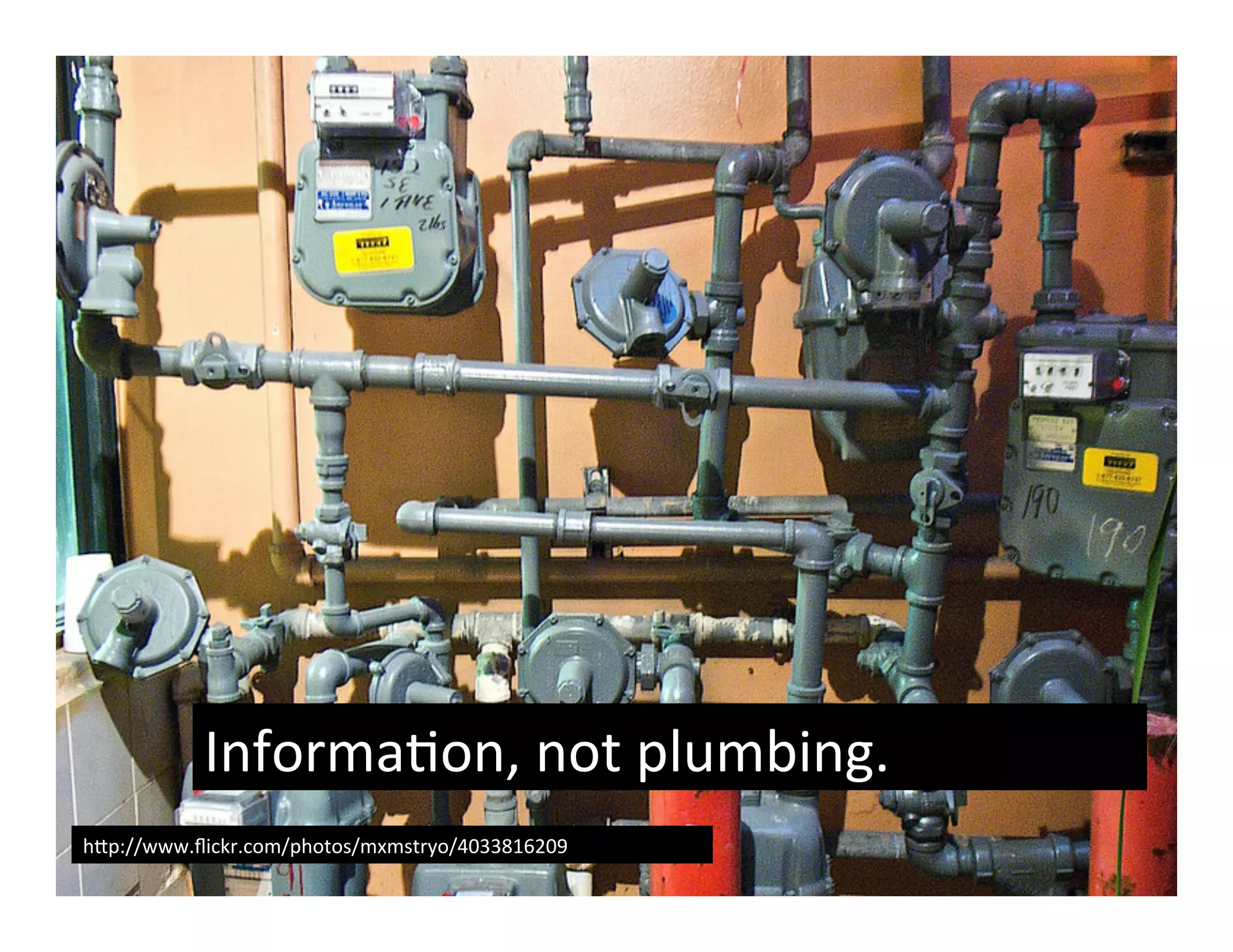 Informa(on,	
  not	
  plumbing.	
  
hUp://www.ﬂickr.com/photos/mxmstryo/4033816209	
  
 
