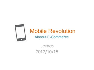 Mobile Revolution
 Aboout E-Commerce

    James
  2012/10/18
 