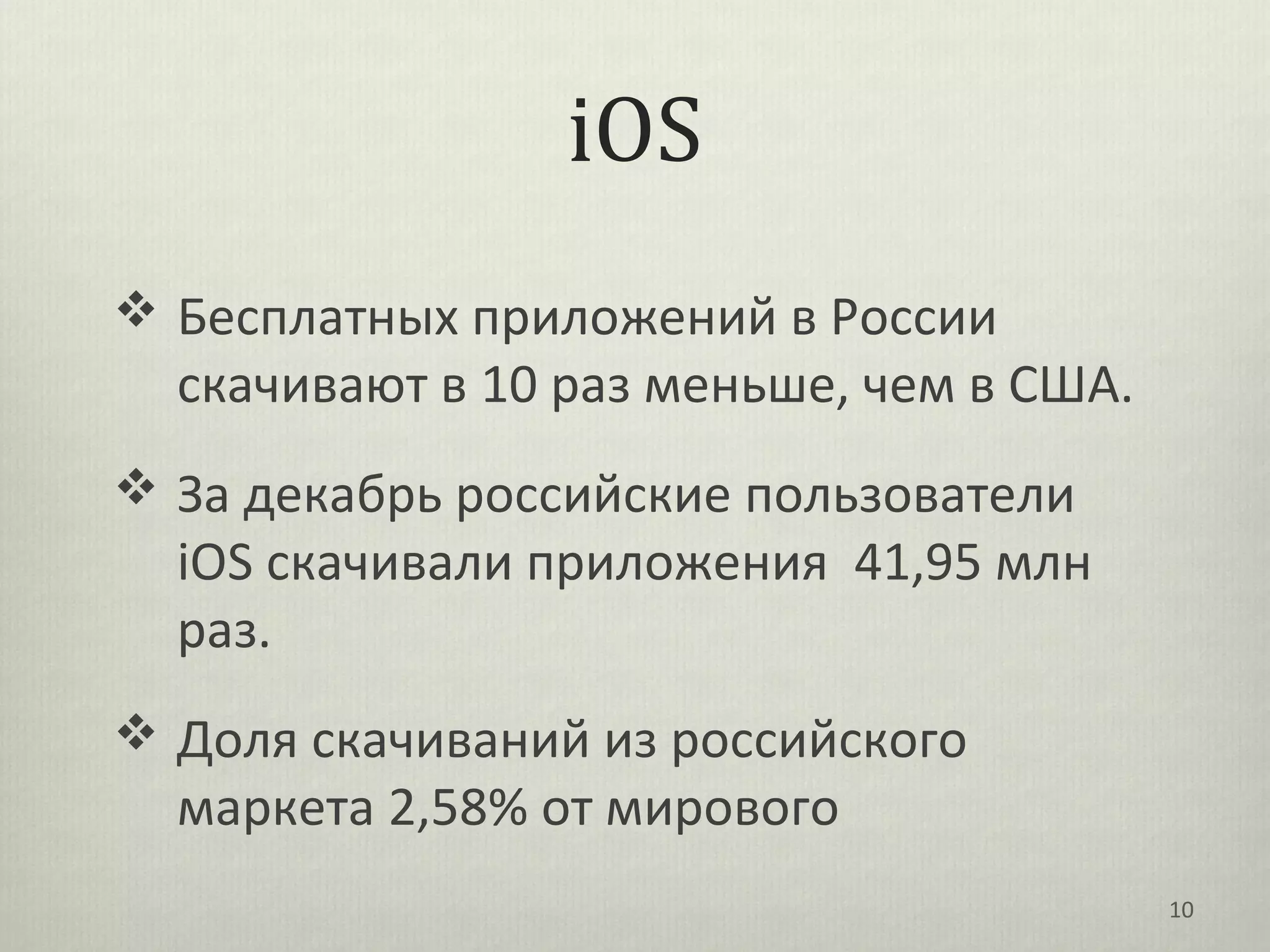 iOS
 Бесплатных приложений в России
  скачивают в 10 раз меньше, чем в США.
 За декабрь российские пользователи
  iOS скачивали приложения 41,95 млн
  раз.
 Доля скачиваний из российского
  маркета 2,58% от мирового
                                          10
 