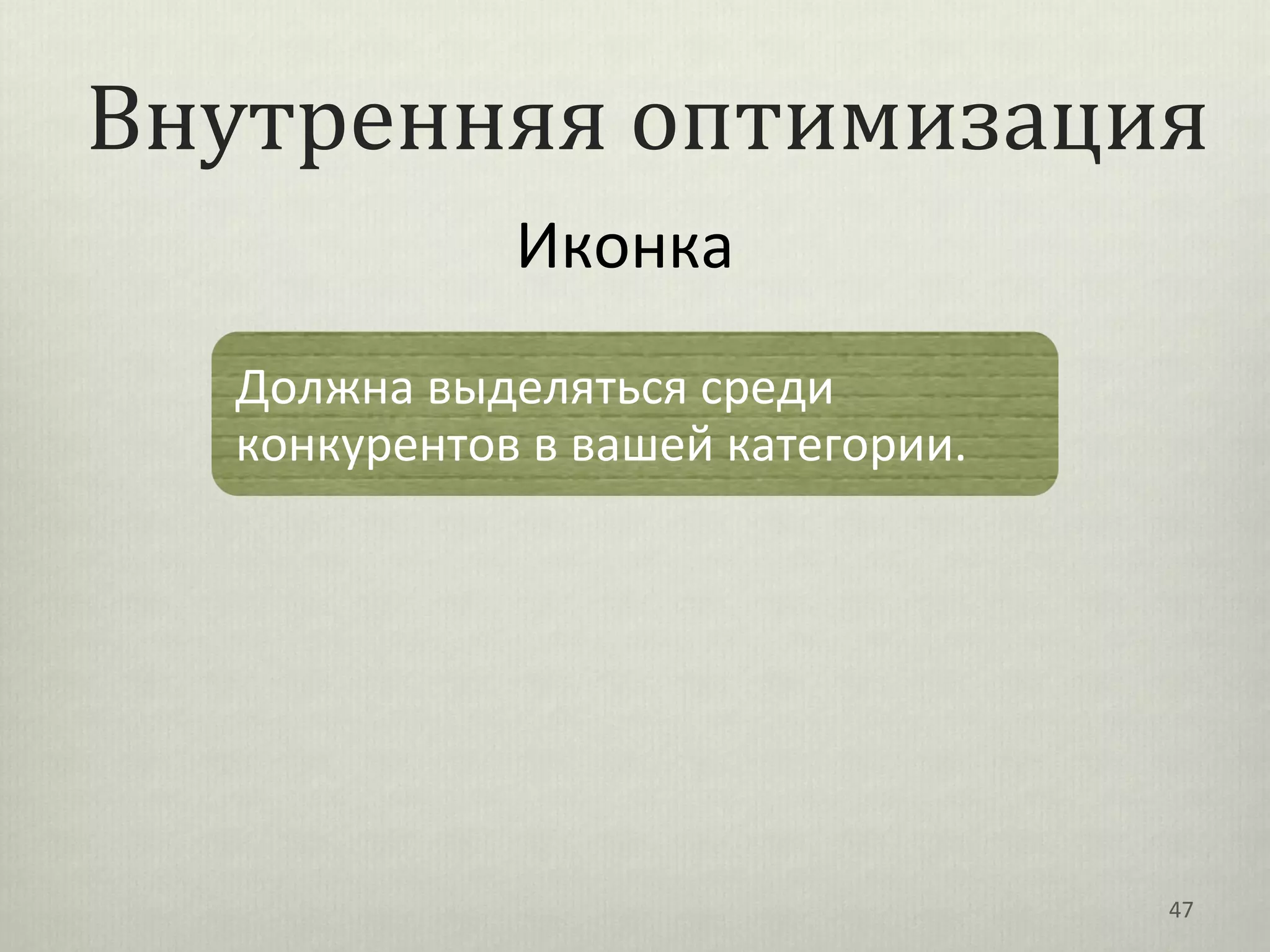 Внутренняя оптимизация
             Иконка
  Должна выделяться среди
  конкурентов в вашей категории.




                                   47
 
