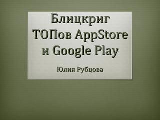 Блицкриг
ТОПов AppStore
 и Google Play
   Юлия Рубцова
 