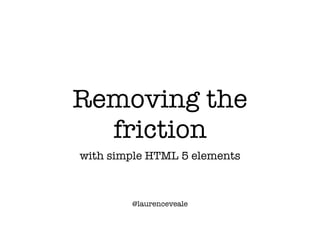 Removing the
friction
with simple HTML 5 elements
@laurenceveale
 