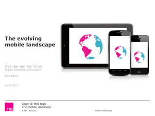 Login @ TNS Nipo
The mobile landscape
© TNS June 2013 Twitter: #Mobile360
The evolving
mobile landscape
Desirée van der Veen
Digital Research Consultant
TNS NIPO
June 2013
 