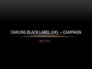 2012 - 2013
CARLING BLACK LABEL (UK) – CAMPAIGN
 