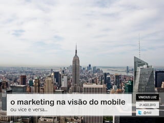 21.AGO.2013
VINICIUS LUIZ
@vluiz
o marketing na visão do mobile
ou vice e versa...
 