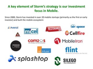 A key element of Storm’s strategy is our investment
focus in Mobile.
Since 2000, Storm has invested in over 20 mobile startups (primarily as the first or early
investor) and built the mobile ecosystem:

 