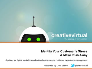 Identify Your Customer’s Stress
& Make It Go Away
A primer for digital marketers and online businesses on customer experience management

Presented by Chris Ezekiel

@chrisezekiel

 