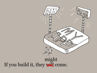 If you build it, they will come.
might
 