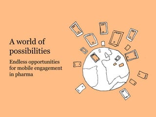 A world of
possibilities
Endless opportunities
for mobile engagement
in pharma
 