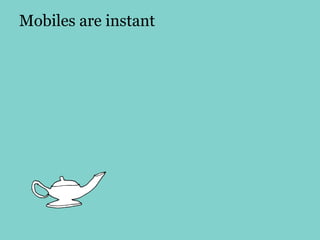 Mobiles are instant
 