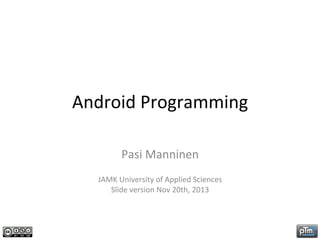 Android	
  Programming	
  
Pasi	
  Manninen	
  
	
  

JAMK	
  University	
  of	
  Applied	
  Sciences	
  
Slide	
  version	
  Nov	
  20th,	
  2013	
  

	
  

 