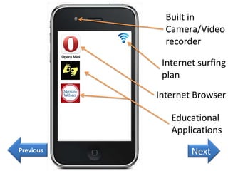 Built in
Camera/Video
recorder
Internet surfing
plan
Internet Browser
Educational
Applications
Previous

Next

 