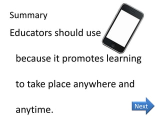 Summary

Educators should use
because it promotes learning
to take place anywhere and

anytime.

Next

 