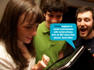 Mobile happens in
varied environments
with varied privacy.
63% do NOT share their
phones. Brad either

 