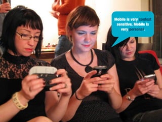 Mobile is very context
sensitive. Mobile is
very personal.

 