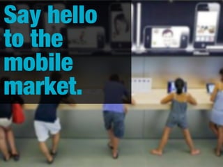 Say hello
to the
mobile
market.

 