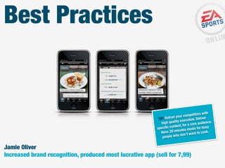 Best Practices

etitors with
your comp
r
TIP: Outrun
tion. Delive
ality execu
high qu
audience.
t, for a core
nten
busy
speciﬁc co
s meals for
.
: 20 minute
Here
ant to cook
ho don’t w
people w

Jamie Oliver
Increased brand recognition, produced most lucrative app (sell for 7,99)

 