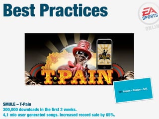 Best Practices

ll.
ngage – Se

– E
TIP: Inspire

SMULE – T-Pain
300,000 downloads in the ﬁrst 3 weeks.
4,1 mio user generated songs. Increased record sale by 65%.

 