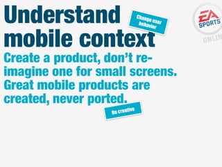 Understand
mobile context

Chan
ge us
behav er
ior

Create a product, don’t reimagine one for small screens.
Great mobile products are
created, never ported.
tive
Be crea

 