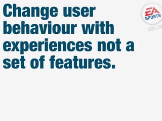 Change user
behaviour with
experiences not a
set of features.

 